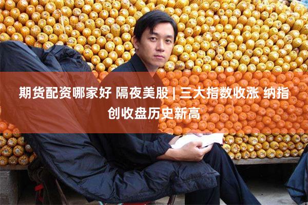 期货配资哪家好 隔夜美股 | 三大指数收涨 纳指创收盘历史新高