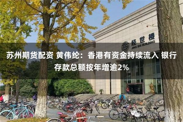 苏州期货配资 黄伟纶：香港有资金持续流入 银行存款总额按年增逾2%