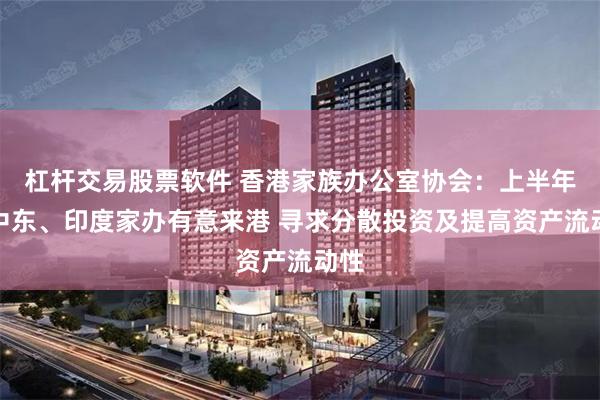杠杆交易股票软件 香港家族办公室协会：上半年有中东、印度家办有意来港 寻求分散投资及提高资产流动性