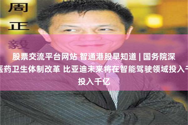 股票交流平台网站 智通港股早知道 | 国务院深化医药卫生体制改革 比亚迪未来将在智能驾驶领域投入千亿