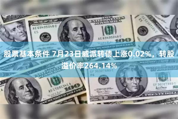 股票基本条件 7月23日威派转债上涨0.02%，转股溢价率264.14%