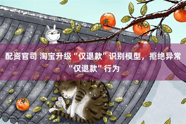 配资官司 淘宝升级“仅退款”识别模型，拒绝异常“仅退款”行为