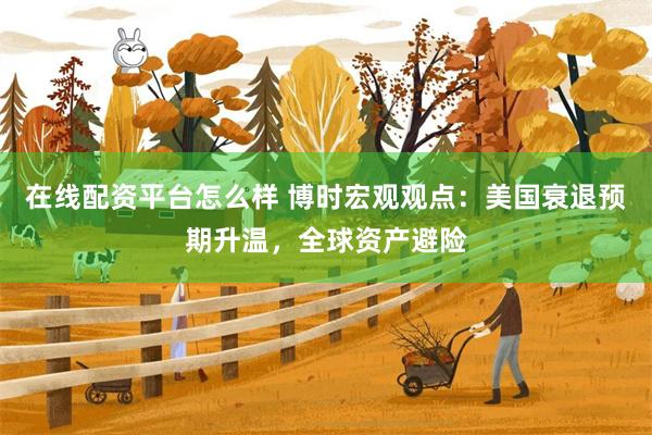 在线配资平台怎么样 博时宏观观点：美国衰退预期升温，全球资产避险