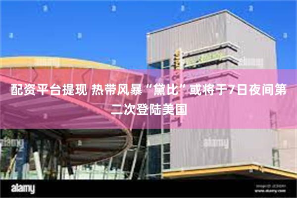 配资平台提现 热带风暴“黛比”或将于7日夜间第二次登陆美国