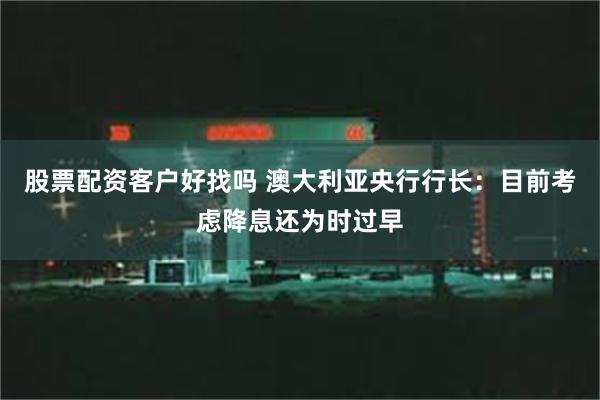 股票配资客户好找吗 澳大利亚央行行长：目前考虑降息还为时过早