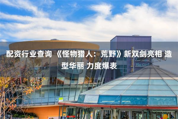 配资行业查询 《怪物猎人：荒野》新双剑亮相 造型华丽 力度爆表