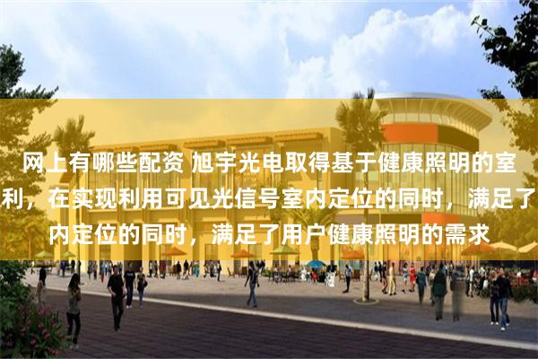 网上有哪些配资 旭宇光电取得基于健康照明的室内可见光实时定位专利，在实现利用可见光信号室内定位的同时，满足了用户健康照明的需求
