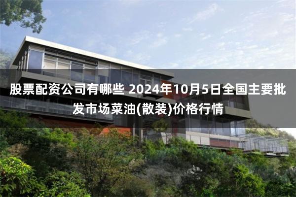 股票配资公司有哪些 2024年10月5日全国主要批发市场菜油(散装)价格行情