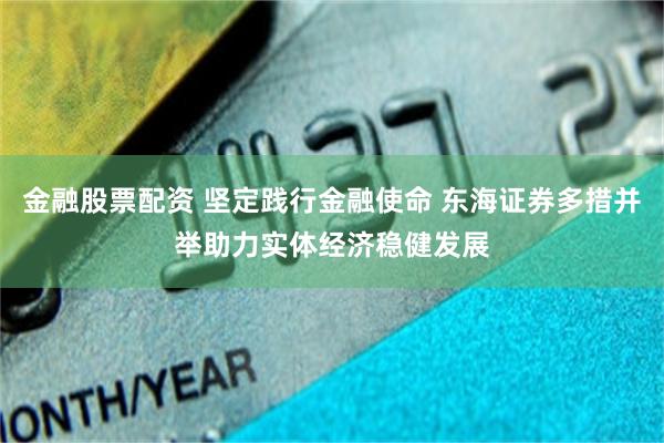 金融股票配资 坚定践行金融使命 东海证券多措并举助力实体经济稳健发展