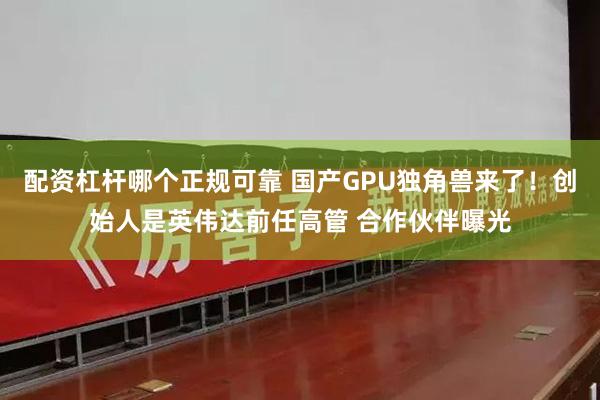 配资杠杆哪个正规可靠 国产GPU独角兽来了！创始人是英伟达前任高管 合作伙伴曝光