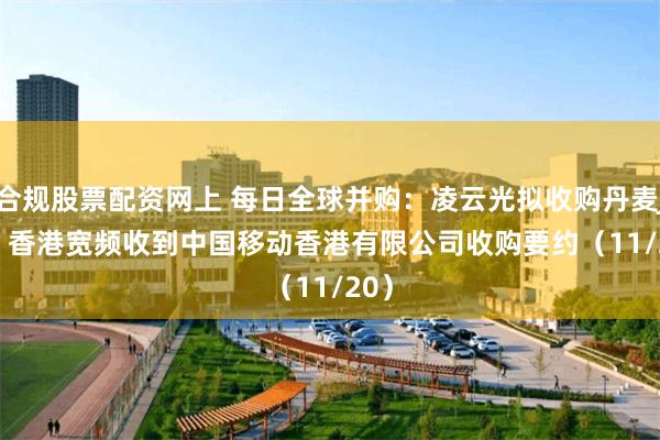 合规股票配资网上 每日全球并购：凌云光拟收购丹麦JAI   香港宽频收到中国移动香港有限公司收购要约（11/20）