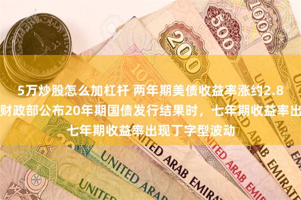 5万炒股怎么加杠杆 两年期美债收益率涨约2.8个基点，耶伦财政部公布20年期国债发行结果时，七年期收益率出现丁字型波动