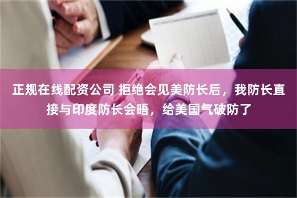 正规在线配资公司 拒绝会见美防长后，我防长直接与印度防长会晤，给美国气破防了