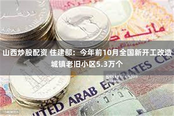 山西炒股配资 住建部：今年前10月全国新开工改造城镇老旧小区5.3万个