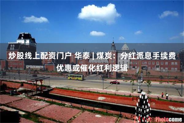 炒股线上配资门户 华泰 | 煤炭：分红派息手续费优惠或催化红利逻辑