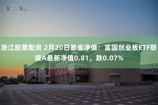 浙江股票配资 2月20日基金净值：富国创业板ETF联接A最新净值0.81，跌0.07%