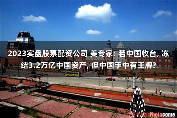 2023实盘股票配资公司 美专家: 若中国收台, 冻结3.2万亿中国资产, 但中国手中有王牌?