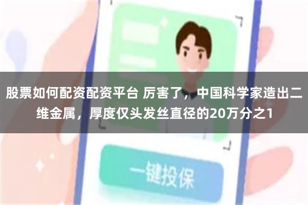 股票如何配资配资平台 厉害了，中国科学家造出二维金属，厚度仅头发丝直径的20万分之1