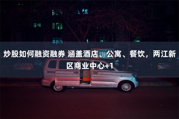 炒股如何融资融券 涵盖酒店、公寓、餐饮，两江新区商业中心+1