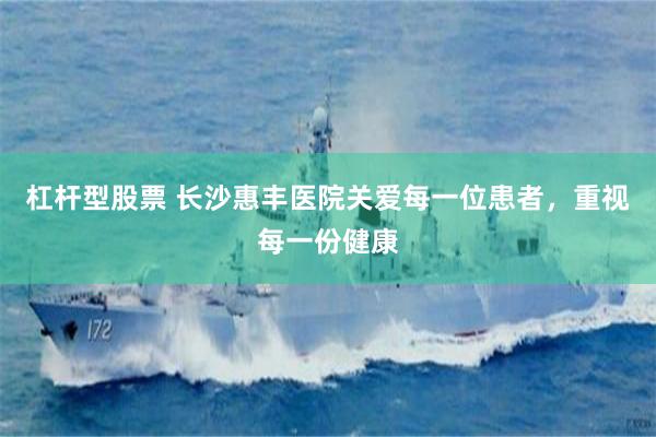 杠杆型股票 长沙惠丰医院关爱每一位患者，重视每一份健康
