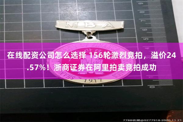 在线配资公司怎么选择 156轮激烈竞拍，溢价24.57%！浙商证券在阿里拍卖竞拍成功