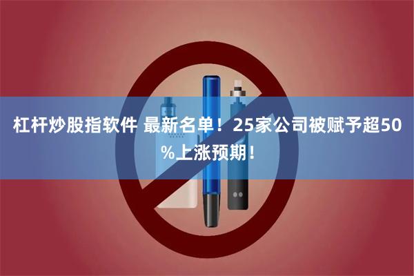 杠杆炒股指软件 最新名单！25家公司被赋予超50%上涨预期！