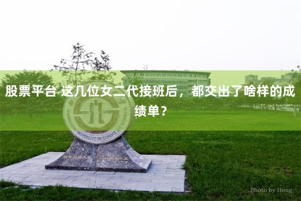 股票平台 这几位女二代接班后，都交出了啥样的成绩单？
