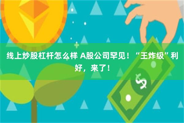 线上炒股杠杆怎么样 A股公司罕见！“王炸级”利好，来了！
