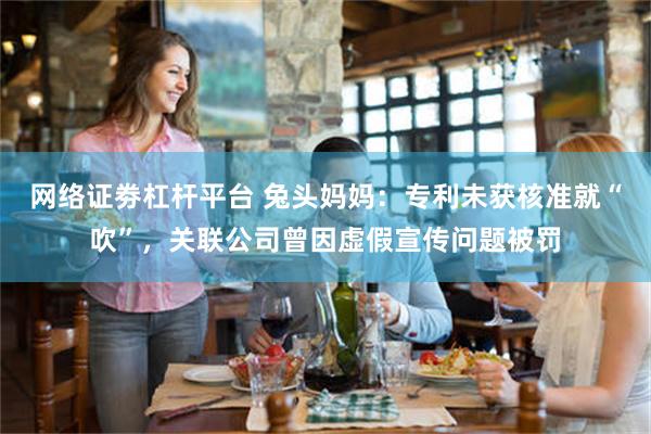 网络证劵杠杆平台 兔头妈妈：专利未获核准就“吹”，关联公司曾因虚假宣传问题被罚