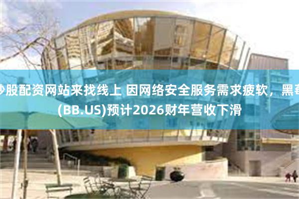 炒股配资网站来找线上 因网络安全服务需求疲软，黑莓(BB.US)预计2026财年营收下滑
