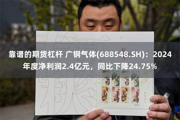 靠谱的期货杠杆 广钢气体(688548.SH)：2024年度净利润2.4亿元，同比下降24.75%