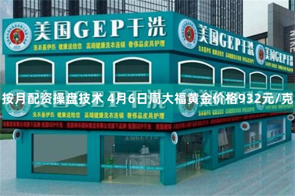 按月配资操盘技术 4月6日周大福黄金价格932元/克