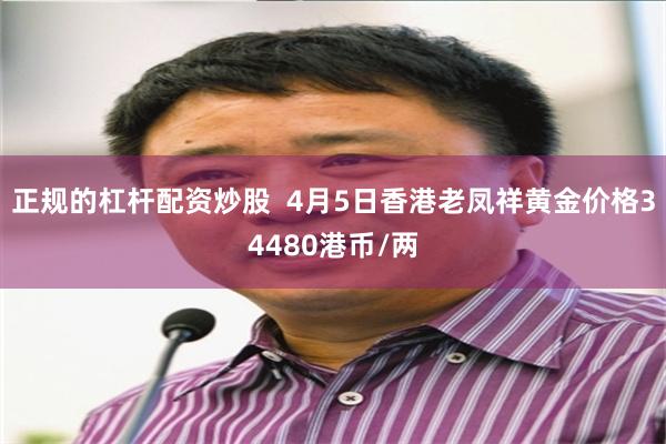正规的杠杆配资炒股  4月5日香港老凤祥黄金价格34480港币/两