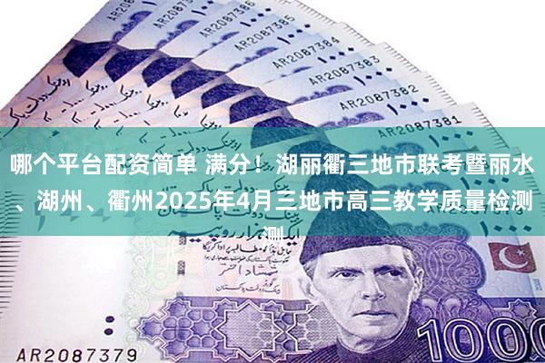 哪个平台配资简单 满分！湖丽衢三地市联考暨丽水、湖州、衢州2025年4月三地市高三教学质量检测