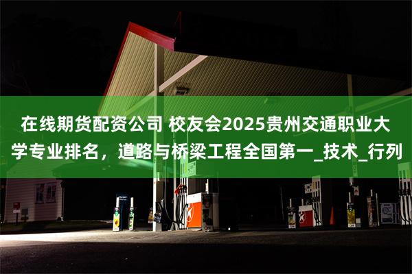 在线期货配资公司 校友会2025贵州交通职业大学专业排名，道路与桥梁工程全国第一_技术_行列