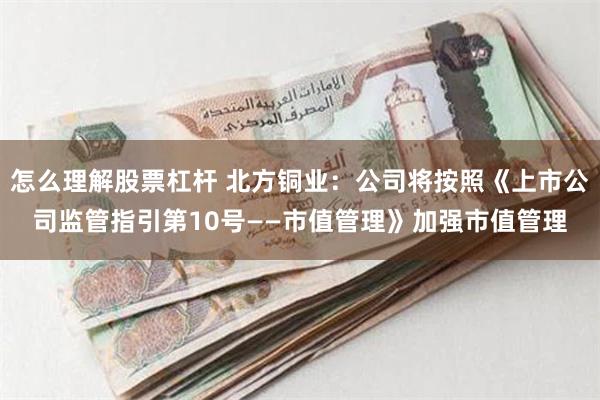 怎么理解股票杠杆 北方铜业：公司将按照《上市公司监管指引第10号——市值管理》加强市值管理