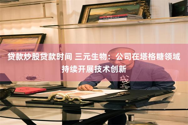 贷款炒股贷款时间 三元生物：公司在塔格糖领域持续开展技术创新