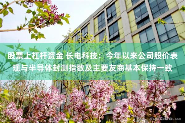 股票上杠杆资金 长电科技：今年以来公司股价表现与半导体封测指数及主要友商基本保持一致