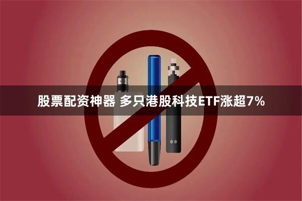 股票配资神器 多只港股科技ETF涨超7%