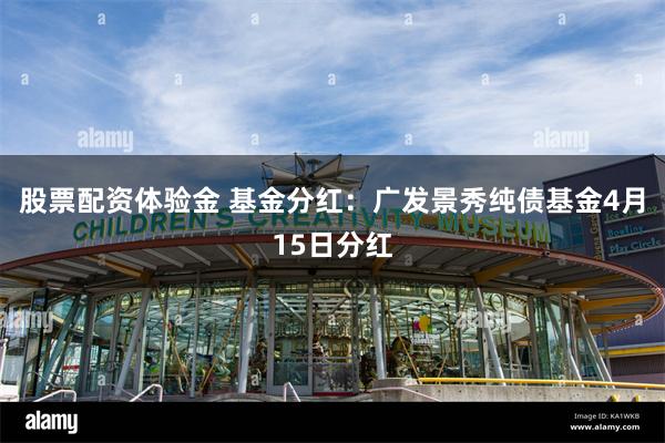 股票配资体验金 基金分红：广发景秀纯债基金4月15日分红