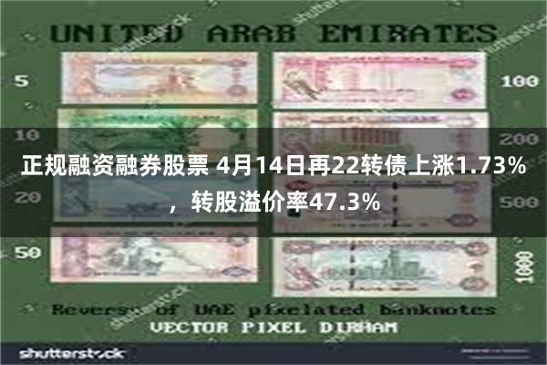 正规融资融券股票 4月14日再22转债上涨1.73%，转股溢价率47.3%