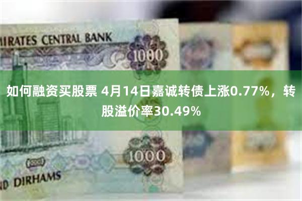 如何融资买股票 4月14日嘉诚转债上涨0.77%，转股溢价率30.49%