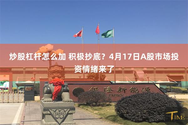 炒股杠杆怎么加 积极抄底？4月17日A股市场投资情绪来了