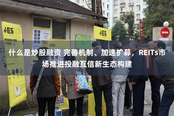 什么是炒股融资 完善机制、加速扩募，REITs市场推进投融互信新生态构建