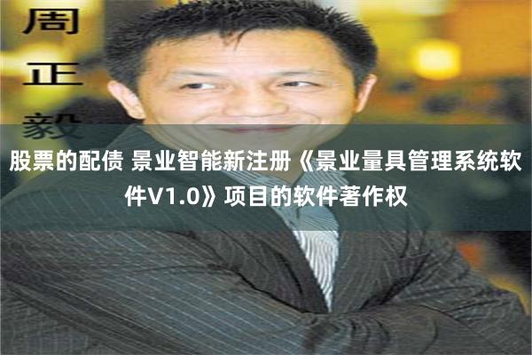 股票的配债 景业智能新注册《景业量具管理系统软件V1.0》项目的软件著作权
