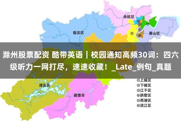 滁州股票配资 酷带英语｜校园通知高频30词：四六级听力一网打尽，速速收藏！_Late_例句_真题