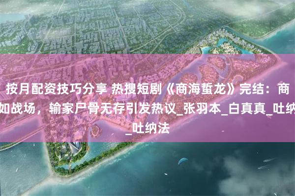 按月配资技巧分享 热搜短剧《商海蜇龙》完结：商场如战场，输家尸骨无存引发热议_张羽本_白真真_吐纳法