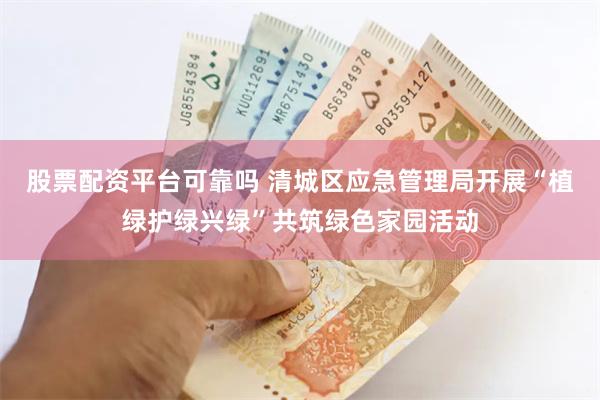 股票配资平台可靠吗 清城区应急管理局开展“植绿护绿兴绿”共筑绿色家园活动