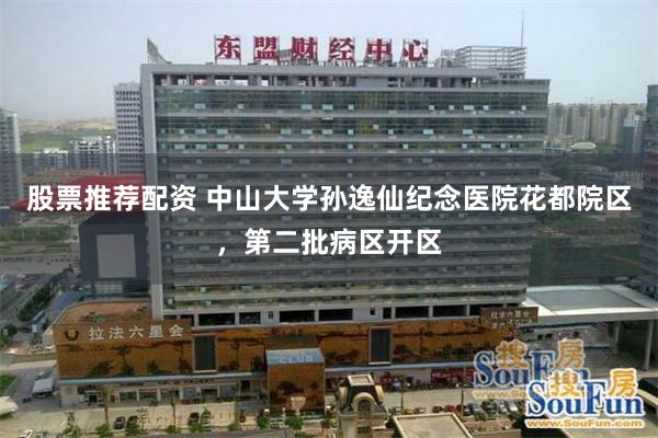股票推荐配资 中山大学孙逸仙纪念医院花都院区，第二批病区开区