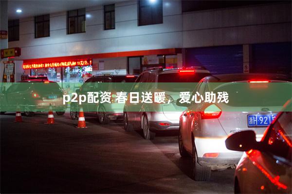 p2p配资 春日送暖，爱心助残